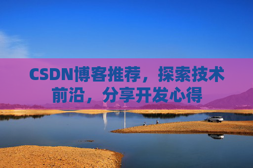 CSDN博客推荐,探索技术前沿,分享开发心得 CSDN博客推荐,探索技术前沿,分享开发心得